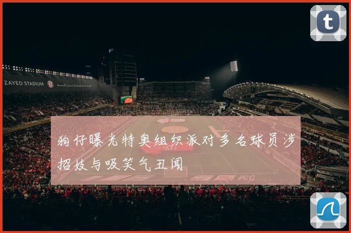 狗仔曝光特奥组织派对多名球员涉招妓与吸笑气丑闻
