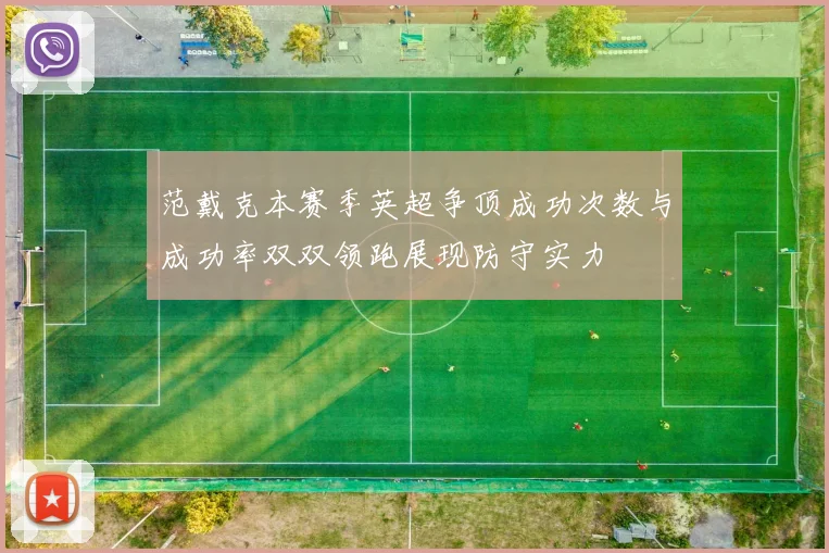 范戴克本赛季英超争顶成功次数与成功率双双领跑展现防守实力