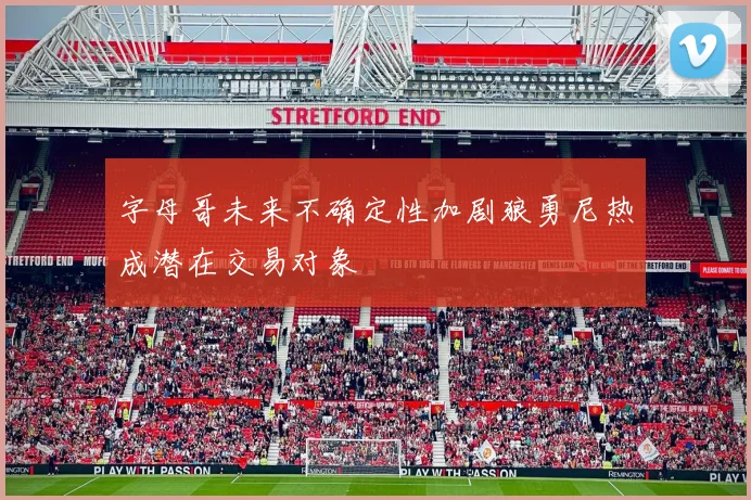 字母哥未来不确定性加剧狼勇尼热成潜在交易对象