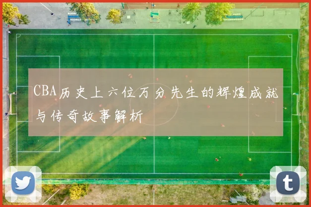 CBA历史上六位万分先生的辉煌成就与传奇故事解析