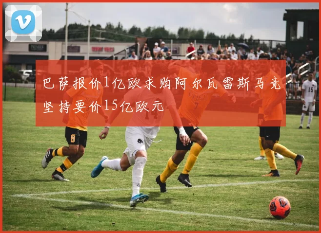 巴萨报价1亿欧求购阿尔瓦雷斯马竞坚持要价15亿欧元