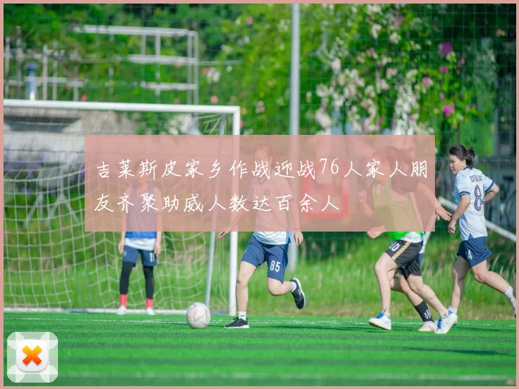 吉莱斯皮家乡作战迎战76人家人朋友齐聚助威人数达百余人