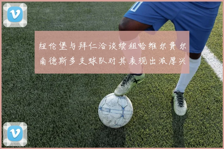 纽伦堡与拜仁洽谈续租哈维尔费尔南德斯多支球队对其表现出浓厚兴趣