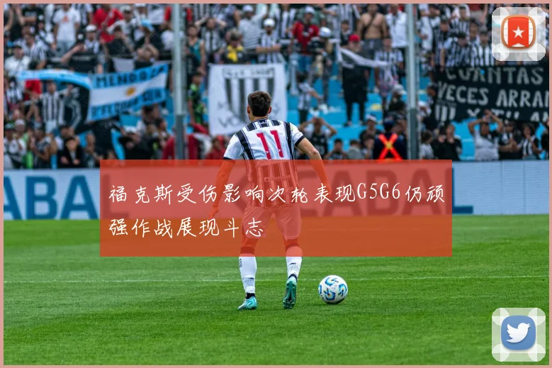 福克斯受伤影响次轮表现G5G6仍顽强作战展现斗志