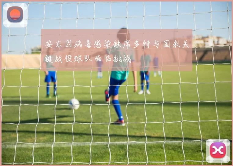 安东因病毒感染缺席多特与国米关键战役球队面临挑战