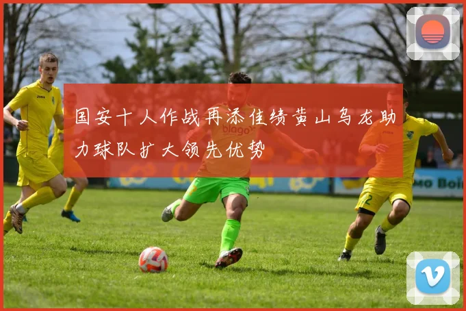 国安十人作战再添佳绩黄山乌龙助力球队扩大领先优势
