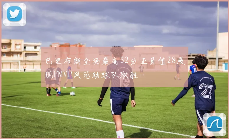 巴里布朗全场最高32分正负值28展现FMVP风范助球队取胜