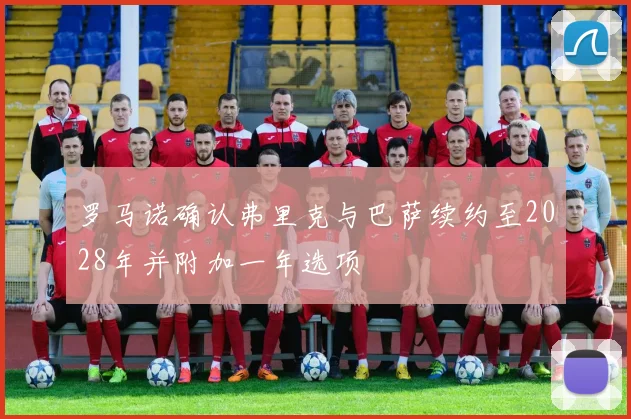 罗马诺确认弗里克与巴萨续约至2028年并附加一年选项
