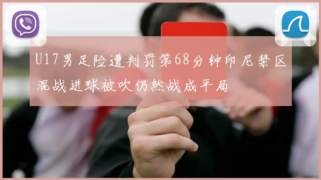 U17男足险遭判罚第68分钟印尼禁区混战进球被吹仍然战成平局