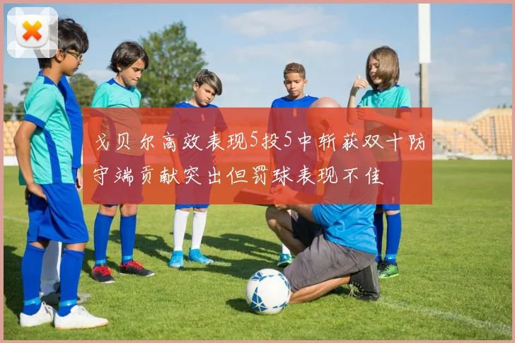 戈贝尔高效表现5投5中斩获双十防守端贡献突出但罚球表现不佳