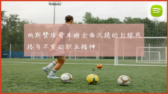 纳斯赞埃奇库姆全面沉稳的打球风格与不变的职业精神
