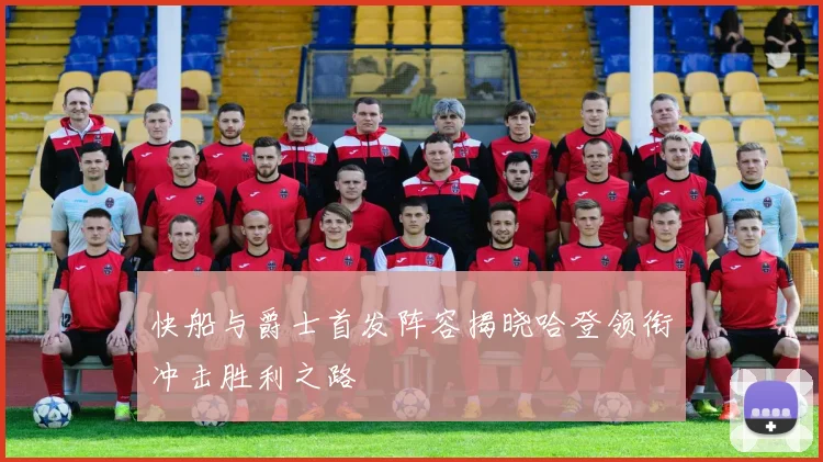 快船与爵士首发阵容揭晓哈登领衔冲击胜利之路