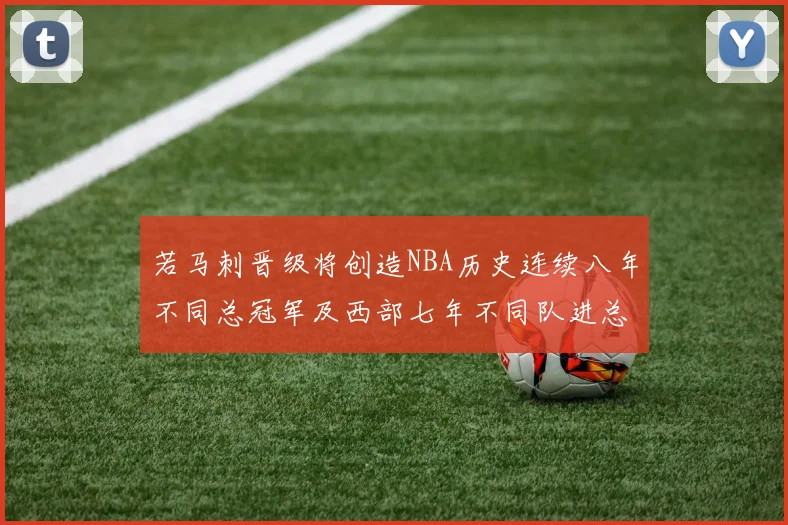 若马刺晋级将创造NBA历史连续八年不同总冠军及西部七年不同队进总决赛的奇迹