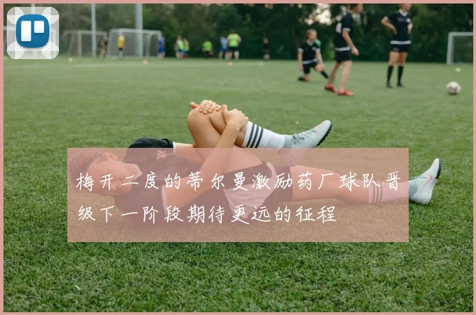 梅开二度的蒂尔曼激励药厂球队晋级下一阶段期待更远的征程
