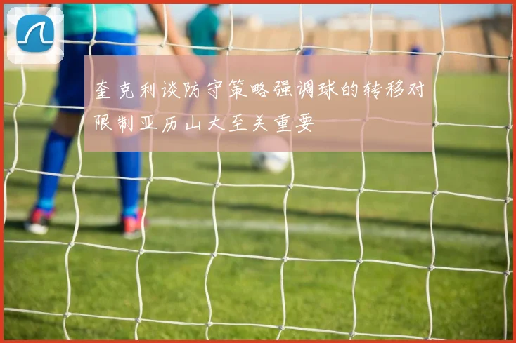 奎克利谈防守策略强调球的转移对限制亚历山大至关重要