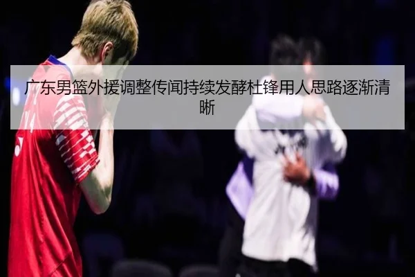 广东男篮外援调整传闻持续发酵杜锋用人思路逐渐清晰